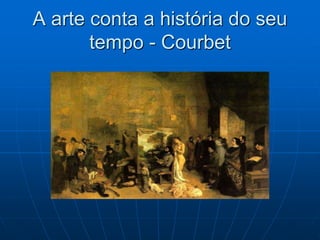 A arte conta a história do seu
tempo - Courbet
 