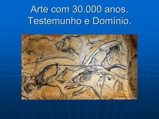Arte com 30.000 anos.
Testemunho e Domínio.
 