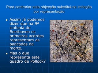 Para contrariar esta objecção substitui-se imitação
por representação
 Assim já podemos
dizer que na 9ª
sinfonia de
Beethoven os
primeiros acordes
representam as
pancadas da
morte.
 Mas o que
representa este
quadro de Pollock?
 
