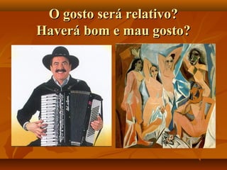 O gosto será relativo?O gosto será relativo?
Haverá bom e mau gosto?Haverá bom e mau gosto?
 