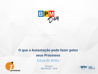 iProcess
SÃO PAULO - 2016
O que a Automação pode fazer pelos
seus Processos
Eduardo Britto
 