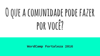 Oqueacomunidadepodefazer
porvocê?
WordCamp Fortaleza 2016
 
