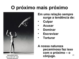 21
O próximo mais próximo
Em uma relação sempre
surge a tendência de:
• Culpar
• Acusar
• Dominar
• Escravizar
• Torturar
A nossa natureza
pecaminosa faz isso
com o próximo – o
cônjuge.IVAIR AUGUSTO COSTA
Pastor da IASD / ARF / USeB
Farmacêutico Bioquímico
 