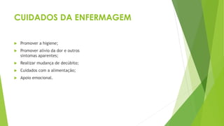 CUIDADOS DA ENFERMAGEM
 Promover a higiene;
 Promover alívio da dor e outros
sintomas aparentes;
 Realizar mudança de decúbito;
 Cuidados com a alimentação;
 Apoio emocional.
 