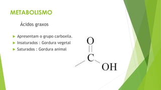 METABOLISMO
Ácidos graxos
 Apresentam o grupo carboxila.
 Insaturados : Gordura vegetal
 Saturados : Gordura animal
 