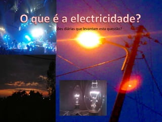 O que é a electricidade?São muitas as situações diárias que levantam esta questão?