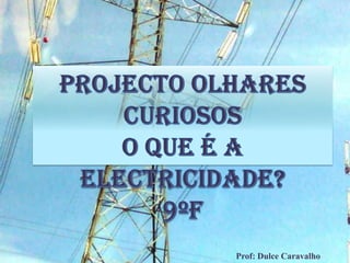 Projecto Olhares Curiosos O que é a electricidade? 9ºF Prof: Dulce Caravalho 