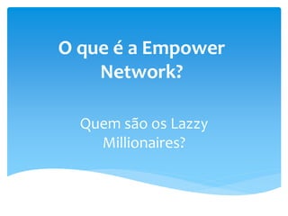 O que é a Empower
Network?
Quem são os Lazzy
Millionaires?
 