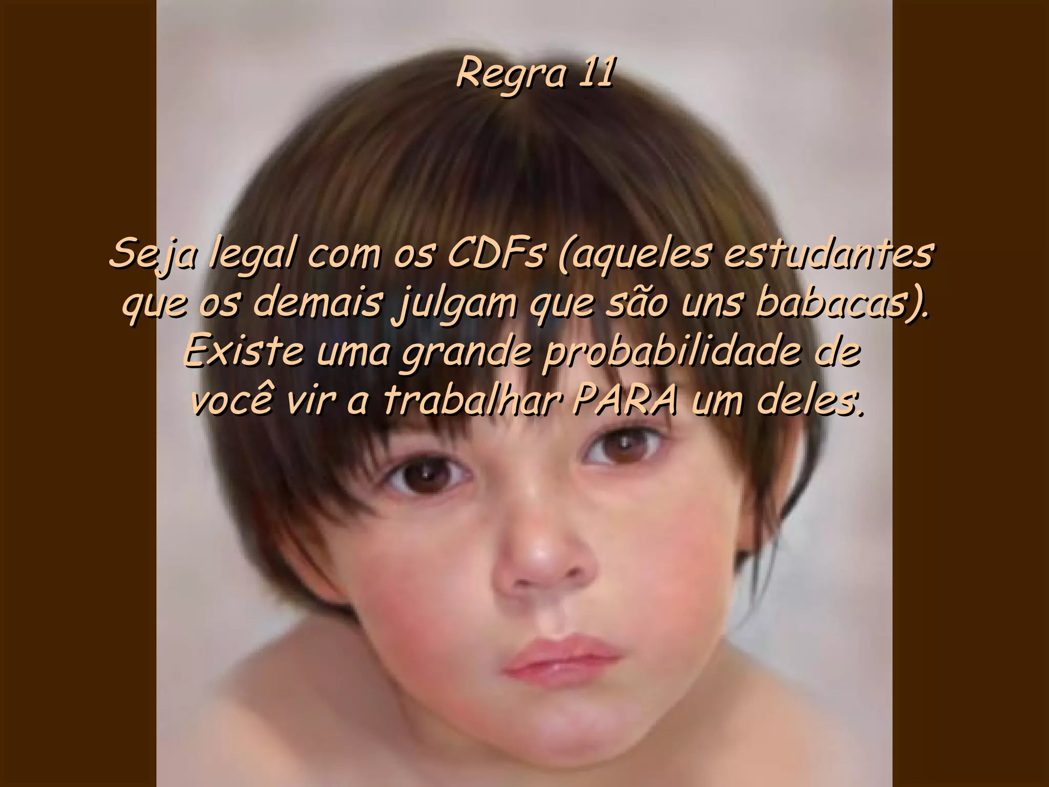 Regra 11 Seja legal com os CDFs (aqueles estudantes  que os demais julgam que são uns babacas). Existe uma grande probabilidade de  você vir a trabalhar PARA um deles. 