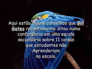 Aqui estão alguns conselhos que  Bill Gates  recentemente ditou numa conferência em uma escola secundária sobre 11 coisas que estudantes não Aprenderiam na escola. 