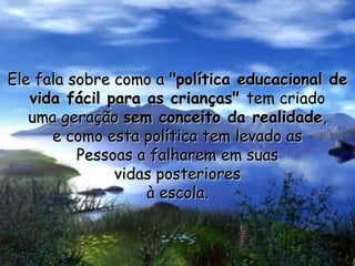 Ele fala sobre como aEle fala sobre como a "política educacional de"política educacional de
vida fácil para as crianças"vida fácil para as crianças" tem criadotem criado
uma geraçãouma geração sem conceito da realidadesem conceito da realidade,,
e como esta política tem levado ase como esta política tem levado as
Pessoas a falharem em suasPessoas a falharem em suas
vidas posterioresvidas posteriores
à escola.à escola.
 