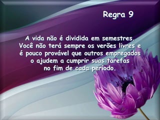 Regra 9
A vida não é dividida em semestres.
Você não terá sempre os verões livres e
é pouco provável que outros empregados
o ajudem a cumprir suas tarefas
no fim de cada período.
 