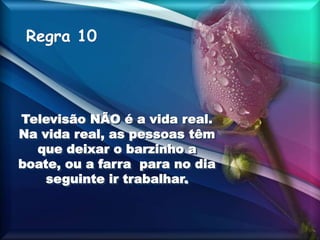 Regra 10
Televisão NÃO é a vida real.
Na vida real, as pessoas têm
que deixar o barzinho a
boate, ou a farra para no dia
seguinte ir trabalhar.
 