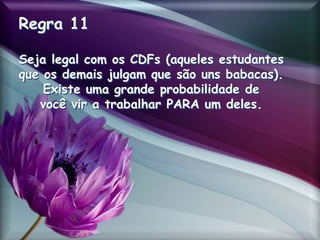 Regra 11
Seja legal com os CDFs (aqueles estudantes
que os demais julgam que são uns babacas).
Existe uma grande probabilidade de
você vir a trabalhar PARA um deles.
 