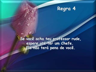 Regra 4
Se você acha teu professor rude,
espere até ter um Chefe.
Ele não terá pena de você.
 
