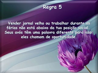 Regra 5
Vender jornal velho ou trabalhar durante as
férias não está abaixo da tua posição social.
Seus avós têm uma palavra diferente para isso:
eles chamam de oportunidade.
 