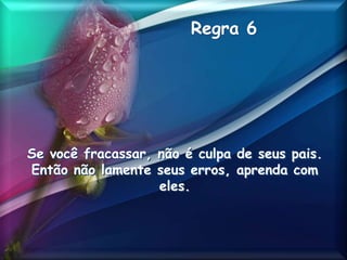 Regra 6
Se você fracassar, não é culpa de seus pais.
Então não lamente seus erros, aprenda com
eles.
 