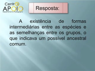 Resposta:

     A   existência   de    formas
intermediárias entre as espécies e
as semelhanças entre os grupos, o
que indicava um possível ancestral
comum.
 