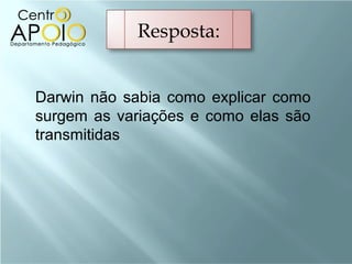 Resposta:


Darwin não sabia como explicar como
surgem as variações e como elas são
transmitidas
 
