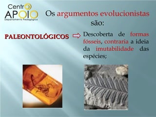 Os argumentos evolucionistas
                    são:
PALEONTOLÓGICOS    Descoberta de formas
                   fósseis, contraria a ideia
                   da imutabilidade das
                   espécies;
 