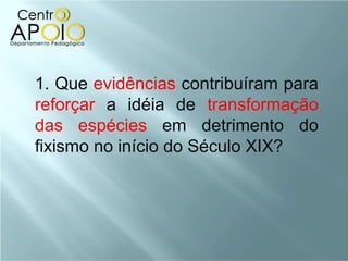 1. Que evidências contribuíram para
reforçar a idéia de transformação
das espécies em detrimento do
fixismo no início do Século XIX?
 