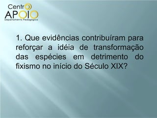 1. Que evidências contribuíram para
reforçar a idéia de transformação
das espécies em detrimento do
fixismo no início do Século XIX?
 
