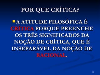 POR QUE CRÍTICA? A ATITUDE FILOSÓFICA É  CRÍTICA  PORQUE PREENCHE OS TRÊS SIGNIFICADOS DA NOÇÃO DE CRÍTICA, QUE É INSEPARÁVEL DA NOÇÃO DE  RACIONAL . 