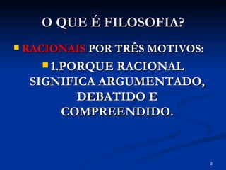 O QUE É FILOSOFIA? RACIONAIS  POR TRÊS MOTIVOS: 1.PORQUE RACIONAL SIGNIFICA ARGUMENTADO, DEBATIDO E COMPREENDIDO. 