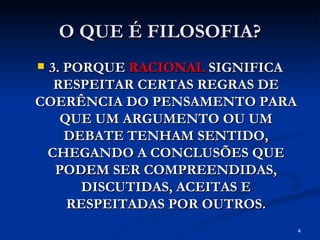 O QUE É FILOSOFIA? 3. PORQUE  RACIONAL  SIGNIFICA RESPEITAR CERTAS REGRAS DE COERÊNCIA DO PENSAMENTO PARA QUE UM ARGUMENTO OU UM DEBATE TENHAM SENTIDO, CHEGANDO A CONCLUSÕES QUE PODEM SER COMPREENDIDAS, DISCUTIDAS, ACEITAS E RESPEITADAS POR OUTROS. 