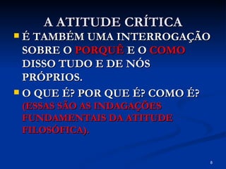 A ATITUDE CRÍTICA É TAMBÉM UMA INTERROGAÇÃO SOBRE O  PORQUÊ  E O  COMO  DISSO TUDO E DE NÓS PRÓPRIOS. O QUE É? POR QUE É? COMO É?  (ESSAS SÃO AS INDAGAÇÕES FUNDAMENTAIS DA ATITUDE FILOSÓFICA). 
