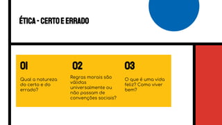 02 03
Qual a natureza
do certo e do
errado?
O que é uma vida
feliz? Como viver
bem?
Regras morais são
válidas
universalmente ou
não passam de
convenções sociais?
Ética-certoeerrado
01
 