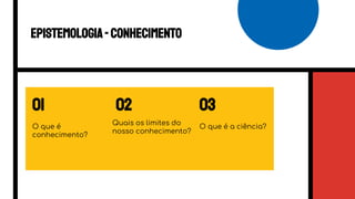 02 03
O que é
conhecimento?
O que é a ciência?
Quais os limites do
nosso conhecimento?
Epistemologia-conhecimento
01
 