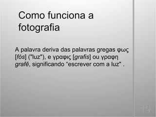 A palavra deriva das palavras gregas φως
[fós] ("luz"), e γραφις [grafis] ou γραφη
grafê, significando “escrever com a luz" .
 