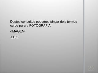 Destes conceitos podemos pinçar dois termos
caros para a FOTOGRAFIA;
-IMAGEM;
-LUZ.
 