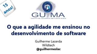 O que a agilidade me ensinou no
desenvolvimento de software
Guilherme Lacerda
Wildtech
@guilhermeslac
 