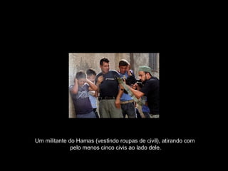 Um militante do Hamas (vestindo roupas de civil), atirando com  pelo menos cinco civis ao lado dele. 