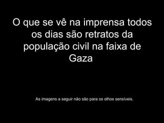 O que se vê na imprensa todos os dias são retratos da população civil na faixa de Gaza  As imagens a seguir não são para os olhos sensíveis. 
