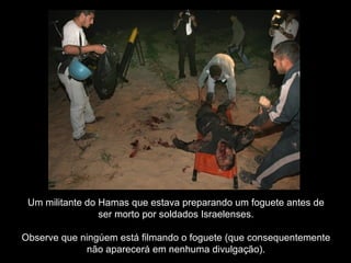 Um militante do Hamas que estava preparando um foguete antes de ser morto por soldados Israelenses. Observe que ningúem está filmando o foguete (que consequentemente não aparecerá em nenhuma divulgação). 