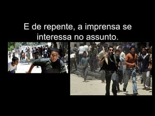 E de repente, a imprensa se interessa no assunto. 