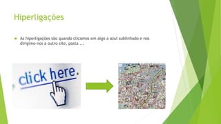 Hiperligações 
 As hiperligações são quando clicamos em algo a azul sublinhado e nos 
dirigimo-nos a outro site, pasta ... 
 