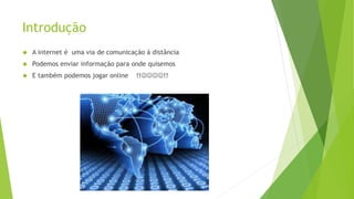 Introdução 
 A internet é uma via de comunicação á distância 
 Podemos enviar informação para onde quisemos 
 E também podemos jogar online !!!! 
 
