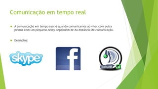 Comunicação em tempo real 
 A comunicação em tempo real é quando comunicamos ao vivo com outra 
pessoa com um pequeno delay dependem-te da distância de comunicação. 
 Exemplos: 
 
