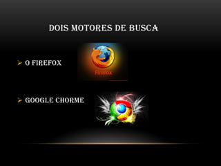 DOIS MOTORES DE BUSCA
 O FIREFOX
 GOOGLE CHORME
 