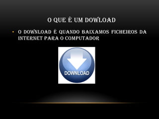 O QUE É UM DOWLOAD
• O DOWNLOAD É QUANDO BAIXAMOS FICHEIROS DA
INTERNET PARA O COMPUTADOR
 