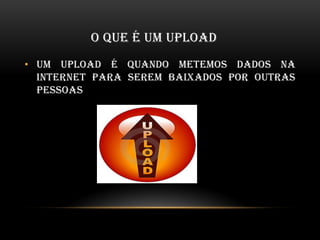 O QUE É UM UPLOAD
• UM UPLOAD É QUANDO METEMOS DADOS NA
INTERNET PARA SEREM BAIXADOS POR OUTRAS
PESSOAS
 