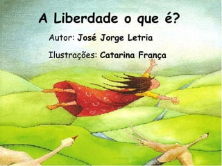 A Liberdade o que é?
 Autor: José Jorge Letria

 Ilustrações: Catarina França
 