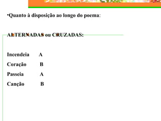 •Quanto à disposição ao longo do poema: 
ALTERNADAS ou CRUZADAS: 
Incendeia A 
Coração B 
Passeia A 
Canção B 
 