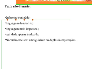 Texto não-literário: 
•ênfase no conteúdo; 
•linguagem denotativa; 
•linguagem mais impessoal; 
•realidade apenas traduzida; 
•Normalmente sem ambiguidade ou duplas interpretações. 
 
