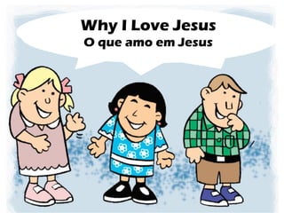 What I Love About Jesus
Why I Love Jesus
O que amo em Jesus
 