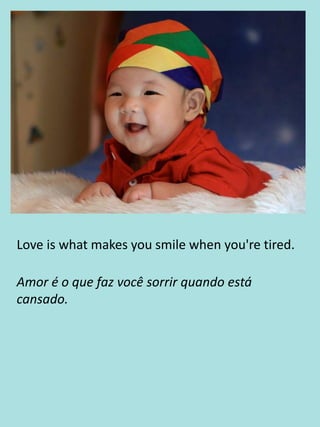 Love is what makes you smile when you're tired.
Amor é o que faz você sorrir quando está
cansado.
 